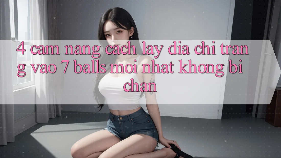 4. Cẩm nang Cách Lấy Địa chỉ trang Vào 7 balls Mới nhất Không Bị Chặn 4. Cẩm nang Cách Lấy Địa chỉ trang Vào 7 balls Mới nhất Không Bị Chặn