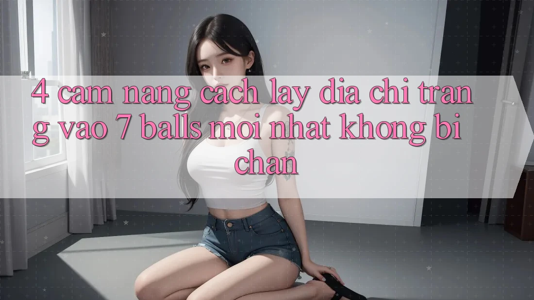 4. Cẩm nang Cách Lấy Địa chỉ trang Vào 7 balls Mới Nhất Không Bị Chặn 4. Cẩm nang Cách Lấy Địa chỉ trang Vào 7 balls Mới Nhất Không Bị Chặn
