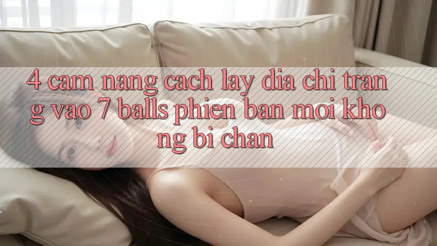 4. Cẩm nang Cách Lấy Địa chỉ trang Vào 7 balls Phiên bản mới Không Bị Chặn 4. Cẩm nang Cách Lấy Địa chỉ trang Vào 7 balls Phiên bản mới Không Bị Chặn