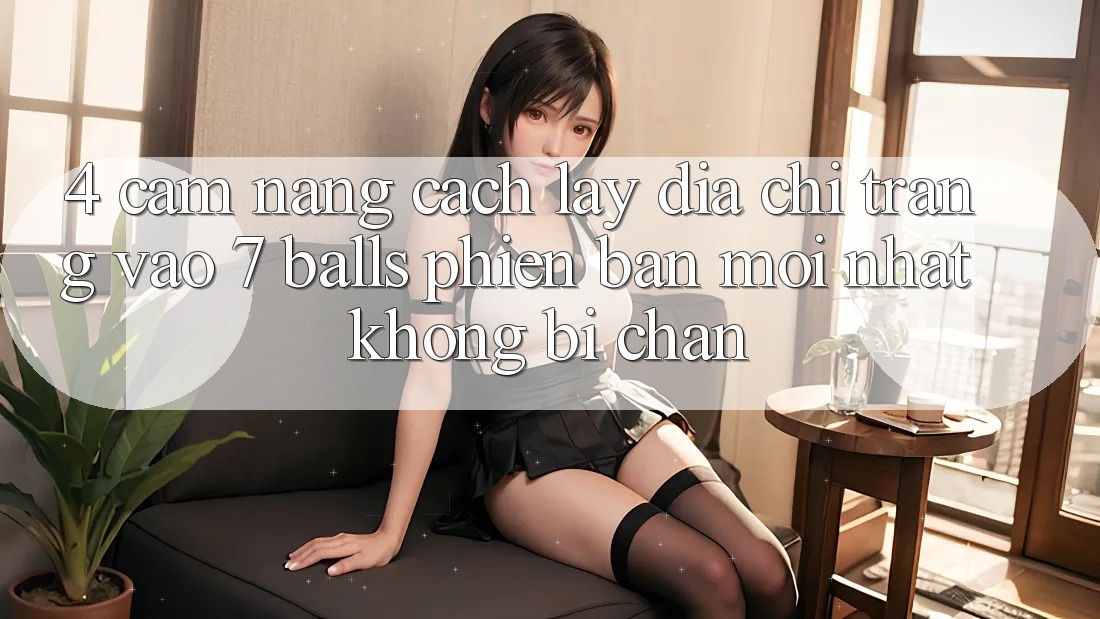 4. Cẩm nang Cách Lấy Địa chỉ trang Vào 7 balls Phiên bản mới Nhất Không Bị Chặn 4. Cẩm nang Cách Lấy Địa chỉ trang Vào 7 balls Phiên bản mới Nhất Không Bị Chặn