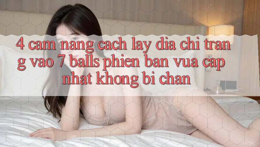 4. Cẩm nang Cách Lấy Địa chỉ trang Vào 7 balls Phiên bản vừa cập nhật Không Bị Chặn 4. Cẩm nang Cách Lấy Địa chỉ trang Vào 7 balls Phiên bản vừa cập nhật Không Bị Chặn