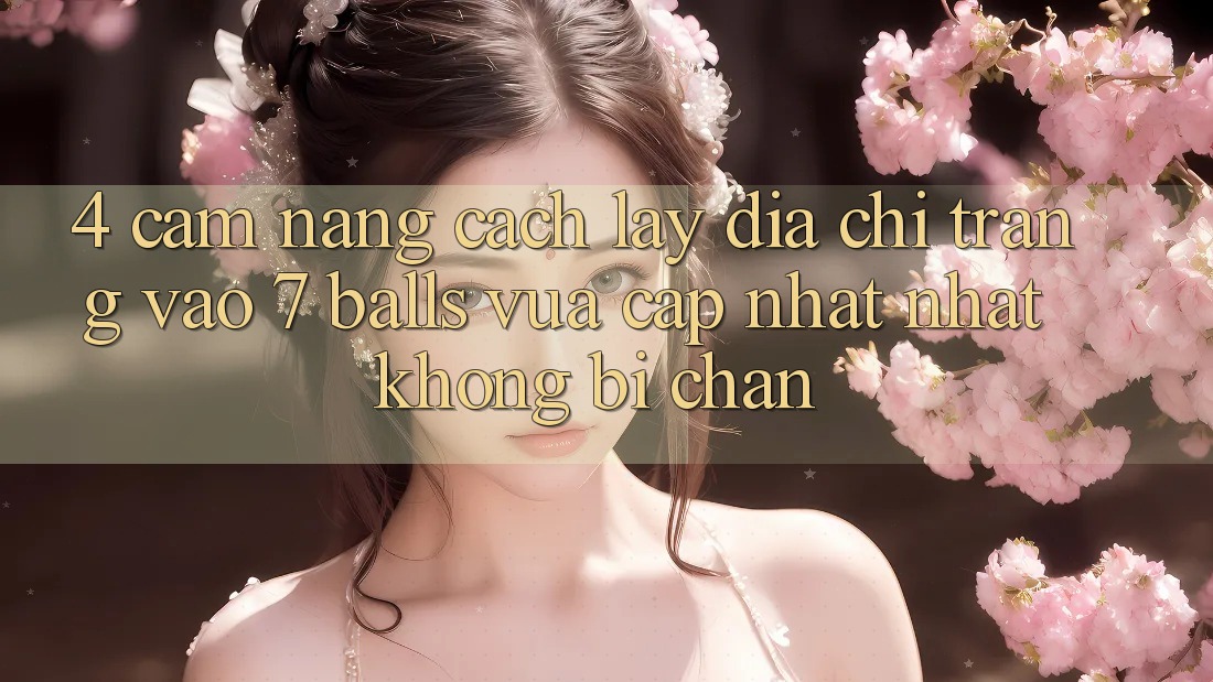4. Cẩm nang Cách Lấy Địa chỉ trang Vào 7 balls Vừa cập nhật Nhất Không Bị Chặn