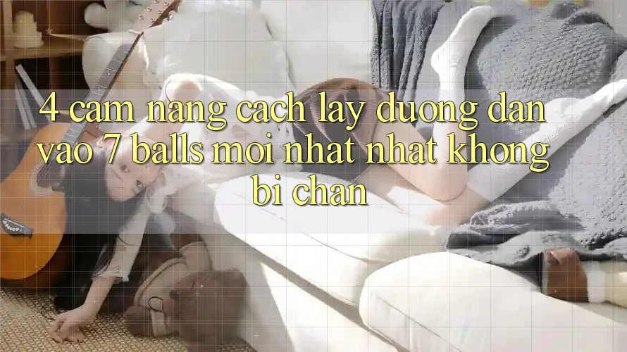 4. Cẩm nang Cách Lấy Đường dẫn Vào 7 balls Mới nhất Nhất Không Bị Chặn