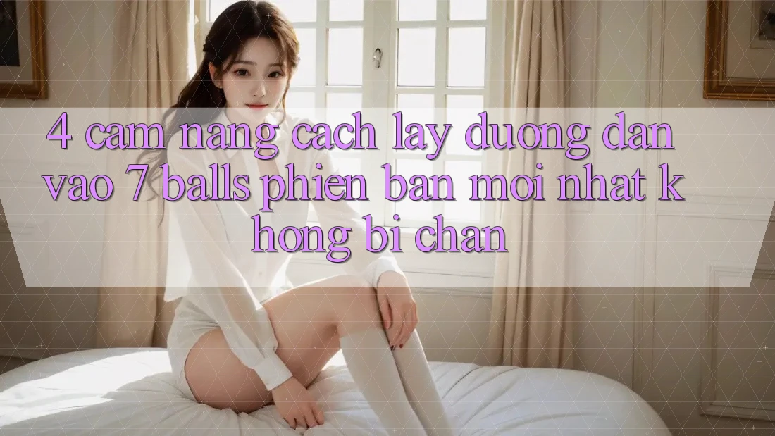 4. Cẩm nang Cách Lấy Đường dẫn Vào 7 balls Phiên bản mới Nhất Không Bị Chặn 4. Cẩm nang Cách Lấy Đường dẫn Vào 7 balls Phiên bản mới Nhất Không Bị Chặn