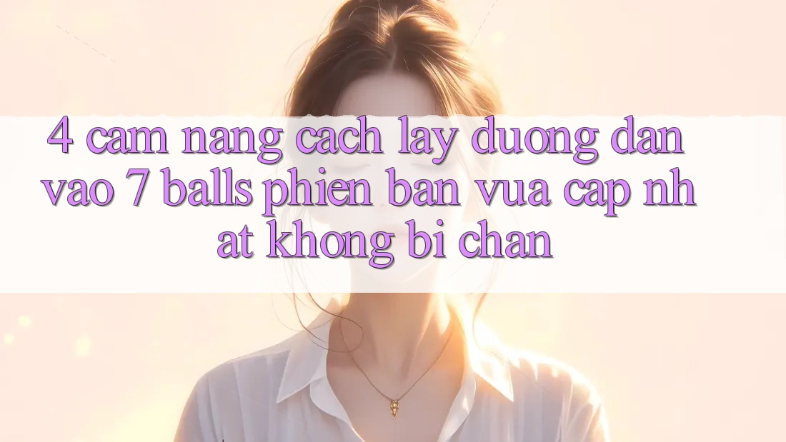 4. Cẩm nang Cách Lấy Đường dẫn Vào 7 balls Phiên bản vừa cập nhật Không Bị Chặn 4. Cẩm nang Cách Lấy Đường dẫn Vào 7 balls Phiên bản vừa cập nhật Không Bị Chặn