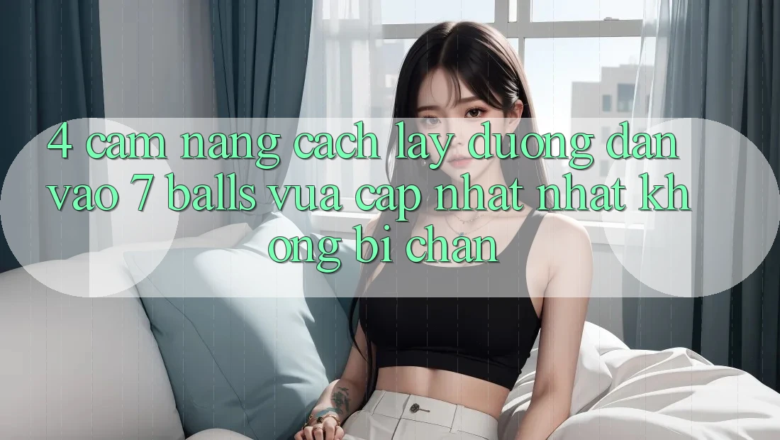 4. Cẩm nang Cách Lấy Đường dẫn Vào 7 balls Vừa cập nhật Nhất Không Bị Chặn
