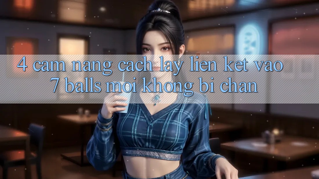4. Cẩm nang Cách Lấy Liên kết Vào 7 balls Mới Không Bị Chặn
