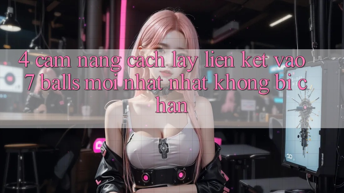 4. Cẩm nang Cách Lấy Liên kết Vào 7 balls Mới nhất Nhất Không Bị Chặn