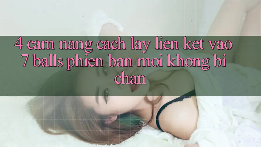 4. Cẩm nang Cách Lấy Liên kết Vào 7 balls Phiên bản mới Không Bị Chặn 4. Cẩm nang Cách Lấy Liên kết Vào 7 balls Phiên bản mới Không Bị Chặn