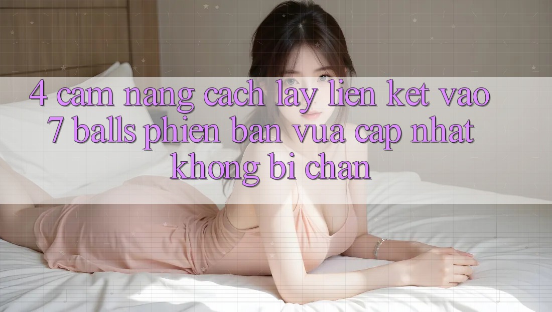 4. Cẩm nang Cách Lấy Liên kết Vào 7 balls Phiên bản vừa cập nhật Không Bị Chặn