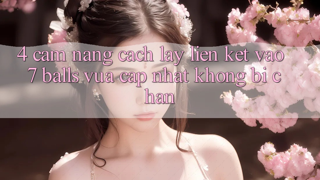4. Cẩm nang Cách Lấy Liên kết Vào 7 balls Vừa cập nhật Không Bị Chặn 4. Cẩm nang Cách Lấy Liên kết Vào 7 balls Vừa cập nhật Không Bị Chặn