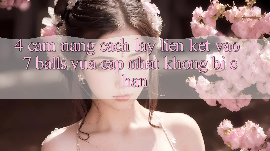 4. Cẩm nang Cách Lấy Liên kết Vào 7 balls Vừa cập nhật Không Bị Chặn 4. Cẩm nang Cách Lấy Liên kết Vào 7 balls Vừa cập nhật Không Bị Chặn