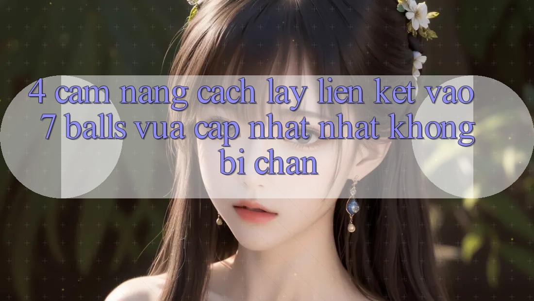 4. Cẩm nang Cách Lấy Liên kết Vào 7 balls Vừa cập nhật nhất Không Bị Chặn