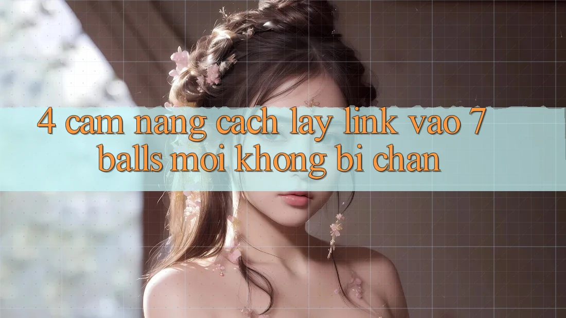 4. Cẩm nang Cách Lấy Link Vào 7 balls Mới Không Bị Chặn 4. Cẩm nang Cách Lấy Link Vào 7 balls Mới Không Bị Chặn