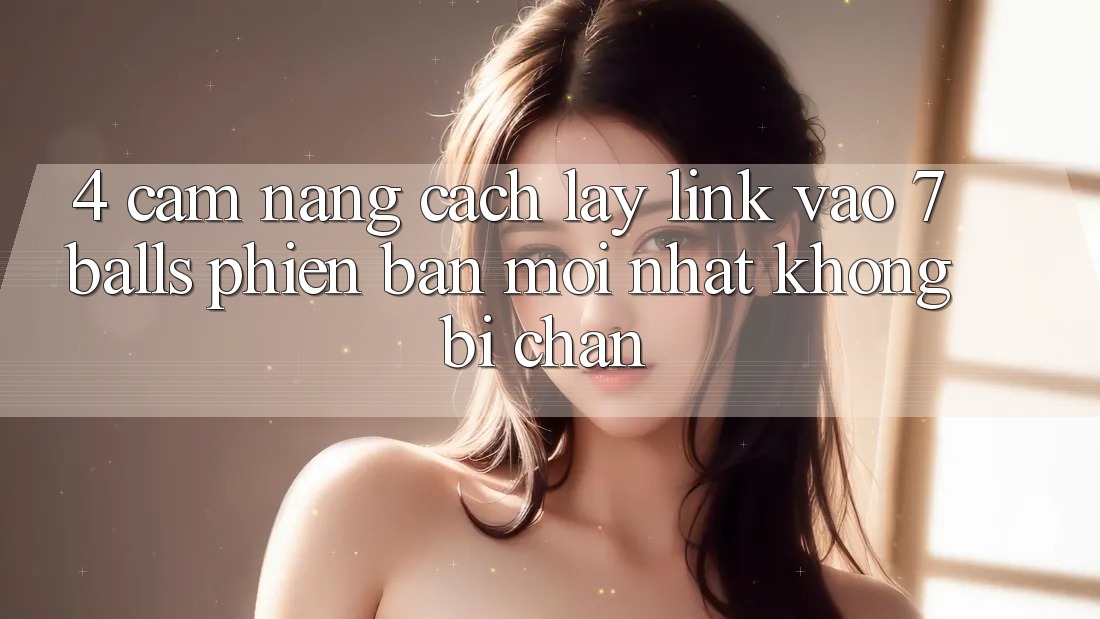 4. Cẩm nang Cách Lấy Link Vào 7 balls Phiên bản mới Nhất Không Bị Chặn 4. Cẩm nang Cách Lấy Link Vào 7 balls Phiên bản mới Nhất Không Bị Chặn