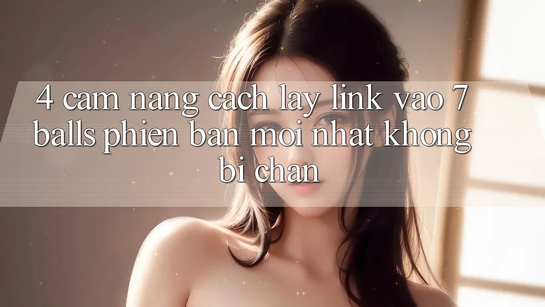 4. Cẩm nang Cách Lấy Link Vào 7 balls Phiên bản mới Nhất Không Bị Chặn 4. Cẩm nang Cách Lấy Link Vào 7 balls Phiên bản mới Nhất Không Bị Chặn