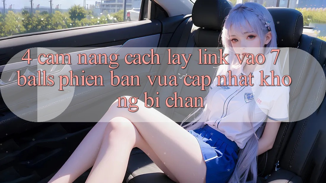 4. Cẩm nang Cách Lấy Link Vào 7 balls Phiên bản vừa cập nhật Không Bị Chặn 4. Cẩm nang Cách Lấy Link Vào 7 balls Phiên bản vừa cập nhật Không Bị Chặn