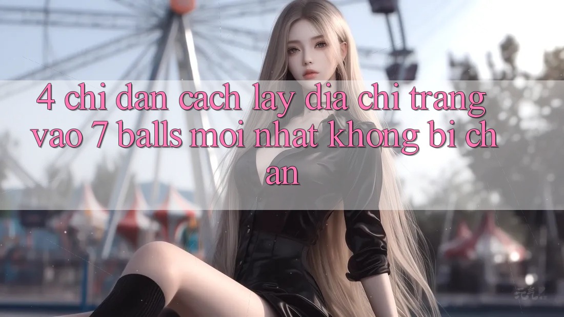 4. Chỉ dẫn Cách Lấy Địa chỉ trang Vào 7 balls Mới Nhất Không Bị Chặn 4. Chỉ dẫn Cách Lấy Địa chỉ trang Vào 7 balls Mới Nhất Không Bị Chặn