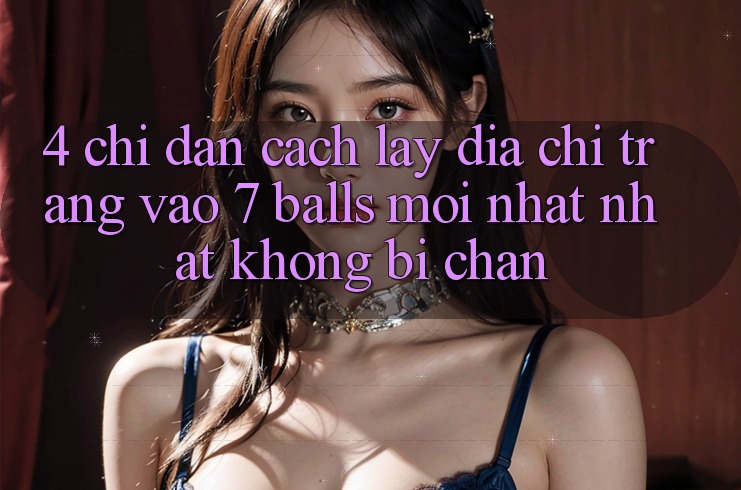 4. Chỉ dẫn Cách Lấy Địa chỉ trang Vào 7 balls Mới nhất Nhất Không Bị Chặn 4. Chỉ dẫn Cách Lấy Địa chỉ trang Vào 7 balls Mới nhất Nhất Không Bị Chặn