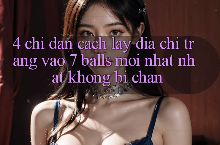 4. Chỉ dẫn Cách Lấy Địa chỉ trang Vào 7 balls Mới nhất Nhất Không Bị Chặn 4. Chỉ dẫn Cách Lấy Địa chỉ trang Vào 7 balls Mới nhất Nhất Không Bị Chặn