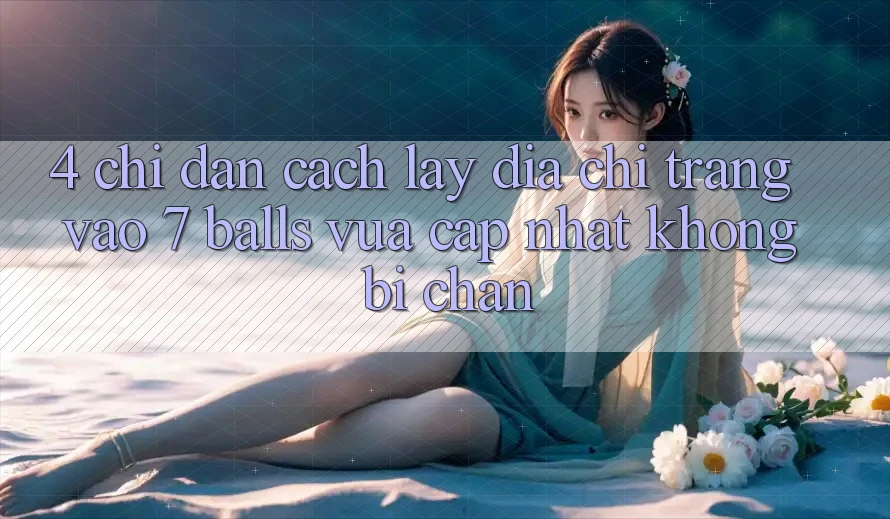 4. Chỉ dẫn Cách Lấy Địa chỉ trang Vào 7 balls Vừa cập nhật Không Bị Chặn 4. Chỉ dẫn Cách Lấy Địa chỉ trang Vào 7 balls Vừa cập nhật Không Bị Chặn