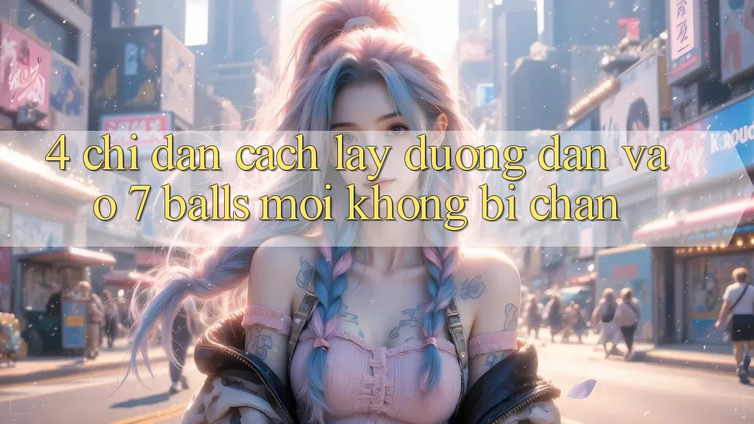 4. Chỉ dẫn Cách Lấy Đường dẫn Vào 7 balls Mới Không Bị Chặn 4. Chỉ dẫn Cách Lấy Đường dẫn Vào 7 balls Mới Không Bị Chặn