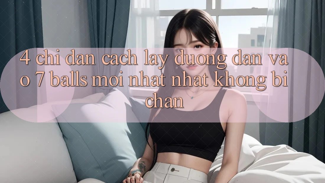 4. Chỉ dẫn Cách Lấy Đường dẫn Vào 7 balls Mới nhất Nhất Không Bị Chặn