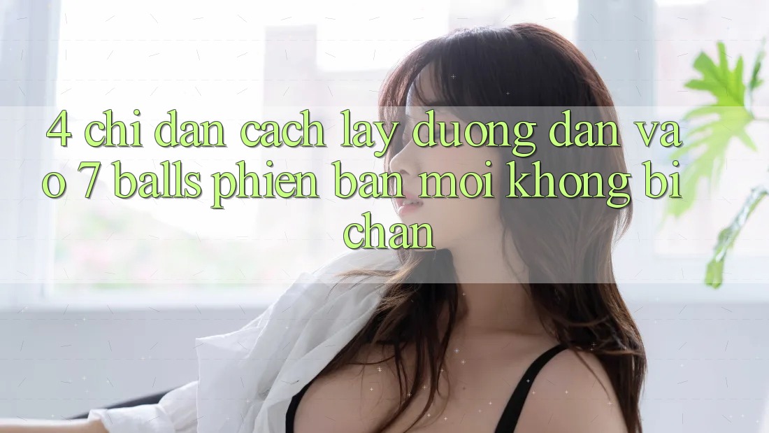 4. Chỉ dẫn Cách Lấy Đường dẫn Vào 7 balls Phiên bản mới Không Bị Chặn