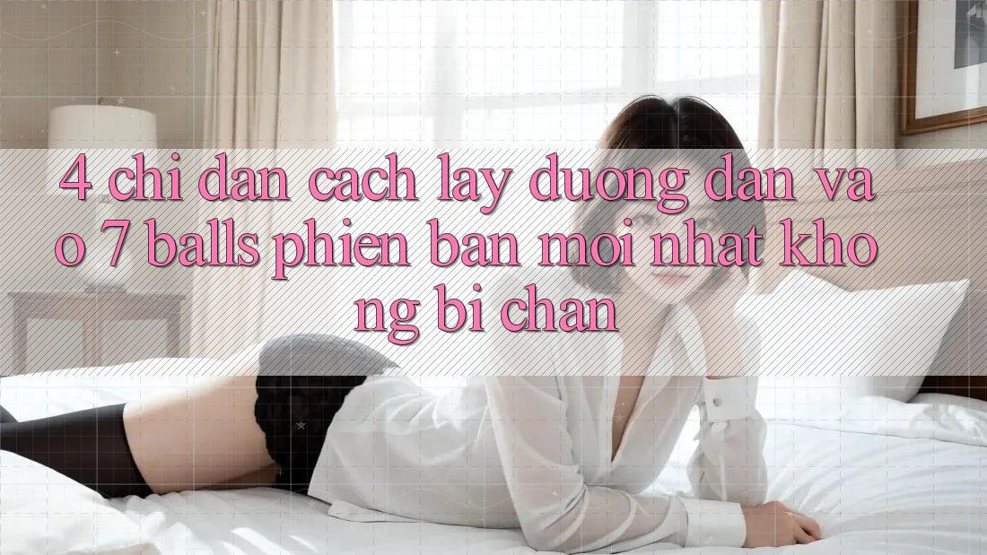 4. Chỉ dẫn Cách Lấy Đường dẫn Vào 7 balls Phiên bản mới Nhất Không Bị Chặn
