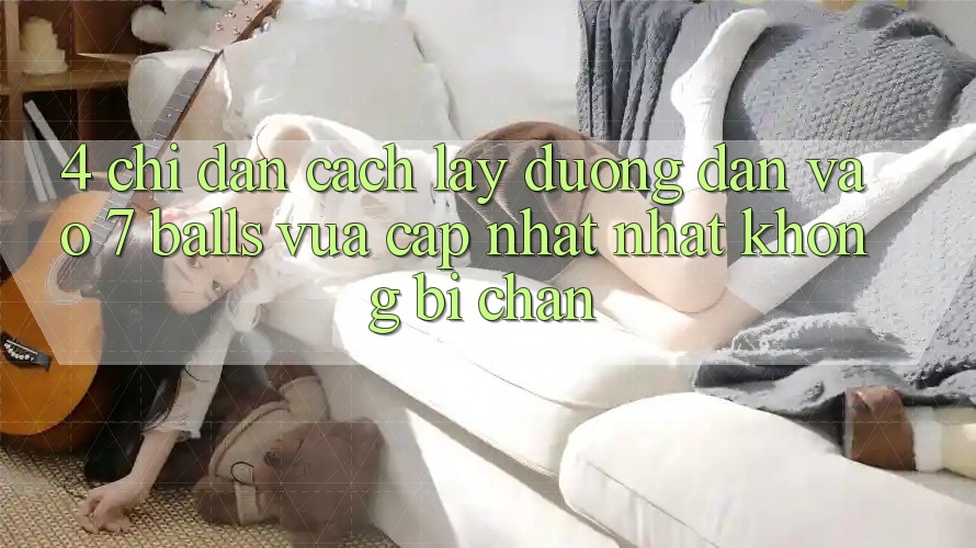 4. Chỉ dẫn Cách Lấy Đường dẫn Vào 7 balls Vừa cập nhật Nhất Không Bị Chặn 4. Chỉ dẫn Cách Lấy Đường dẫn Vào 7 balls Vừa cập nhật Nhất Không Bị Chặn