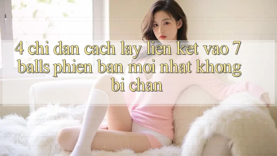 4. Chỉ dẫn Cách Lấy Liên kết Vào 7 balls Phiên bản mới Nhất Không Bị Chặn
