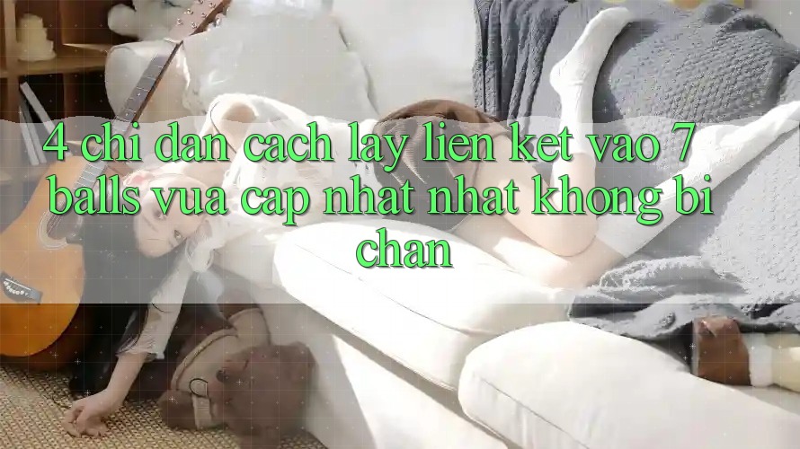 4. Chỉ dẫn Cách Lấy Liên kết Vào 7 balls Vừa cập nhật Nhất Không Bị Chặn 4. Chỉ dẫn Cách Lấy Liên kết Vào 7 balls Vừa cập nhật Nhất Không Bị Chặn