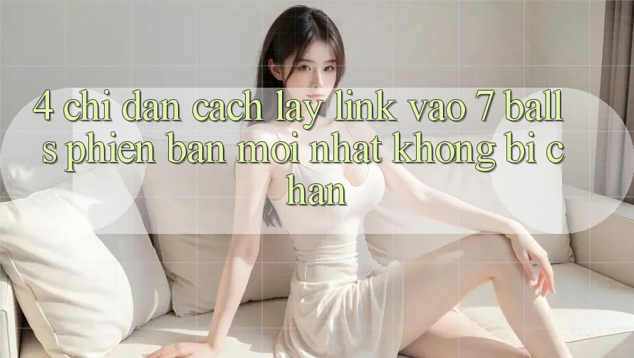 4. Chỉ dẫn Cách Lấy Link Vào 7 balls Phiên bản mới Nhất Không Bị Chặn 4. Chỉ dẫn Cách Lấy Link Vào 7 balls Phiên bản mới Nhất Không Bị Chặn