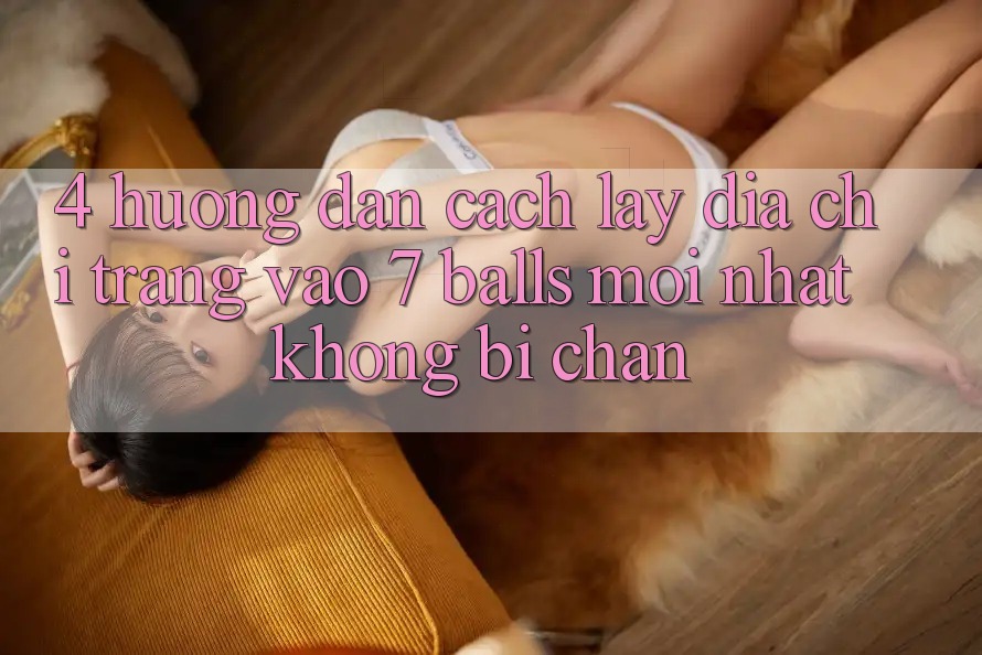 4. Hướng Dẫn Cách Lấy Địa chỉ trang Vào 7 balls Mới Nhất Không Bị Chặn 4. Hướng Dẫn Cách Lấy Địa chỉ trang Vào 7 balls Mới Nhất Không Bị Chặn