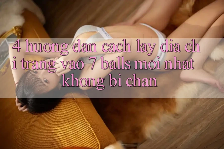 4. Hướng Dẫn Cách Lấy Địa chỉ trang Vào 7 balls Mới Nhất Không Bị Chặn 4. Hướng Dẫn Cách Lấy Địa chỉ trang Vào 7 balls Mới Nhất Không Bị Chặn