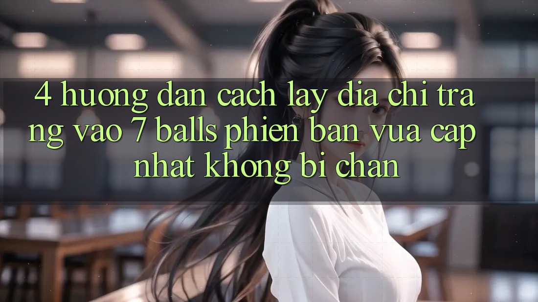 4. Hướng Dẫn Cách Lấy Địa chỉ trang Vào 7 balls Phiên bản vừa cập nhật Không Bị Chặn 4. Hướng Dẫn Cách Lấy Địa chỉ trang Vào 7 balls Phiên bản vừa cập nhật Không Bị Chặn