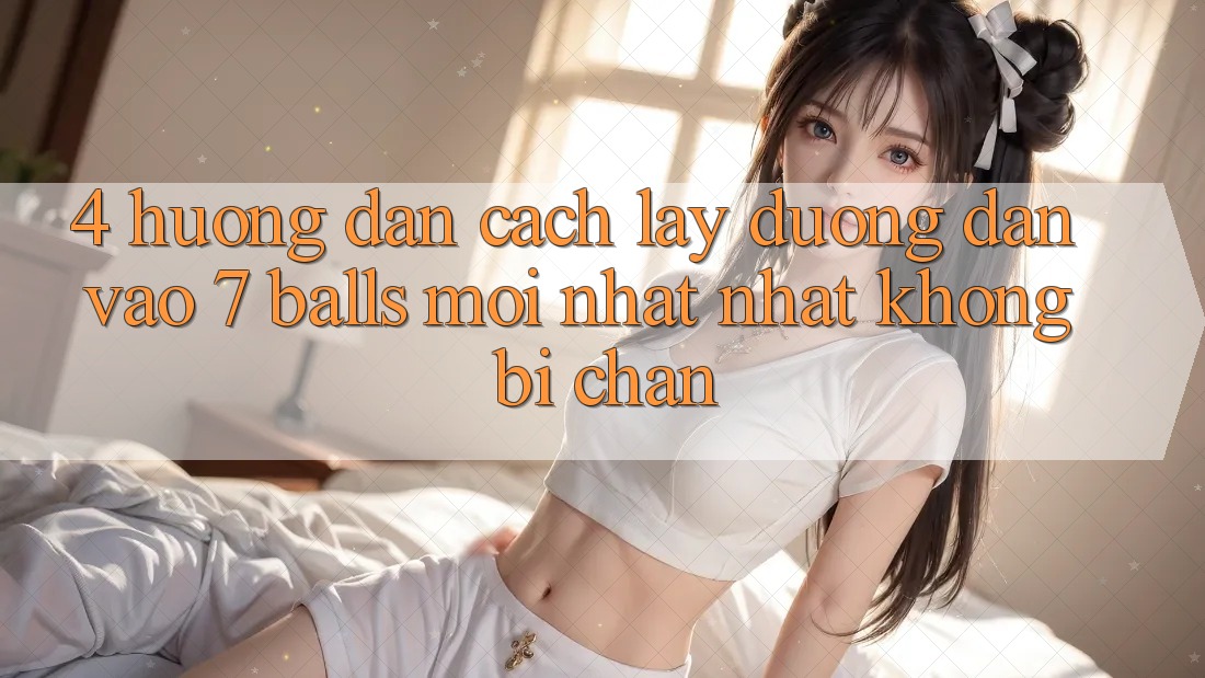 4. Hướng Dẫn Cách Lấy Đường dẫn Vào 7 balls Mới nhất Nhất Không Bị Chặn 4. Hướng Dẫn Cách Lấy Đường dẫn Vào 7 balls Mới nhất Nhất Không Bị Chặn