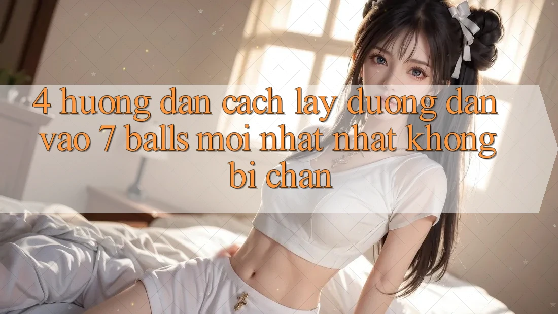 4. Hướng Dẫn Cách Lấy Đường dẫn Vào 7 balls Mới nhất Nhất Không Bị Chặn 4. Hướng Dẫn Cách Lấy Đường dẫn Vào 7 balls Mới nhất Nhất Không Bị Chặn