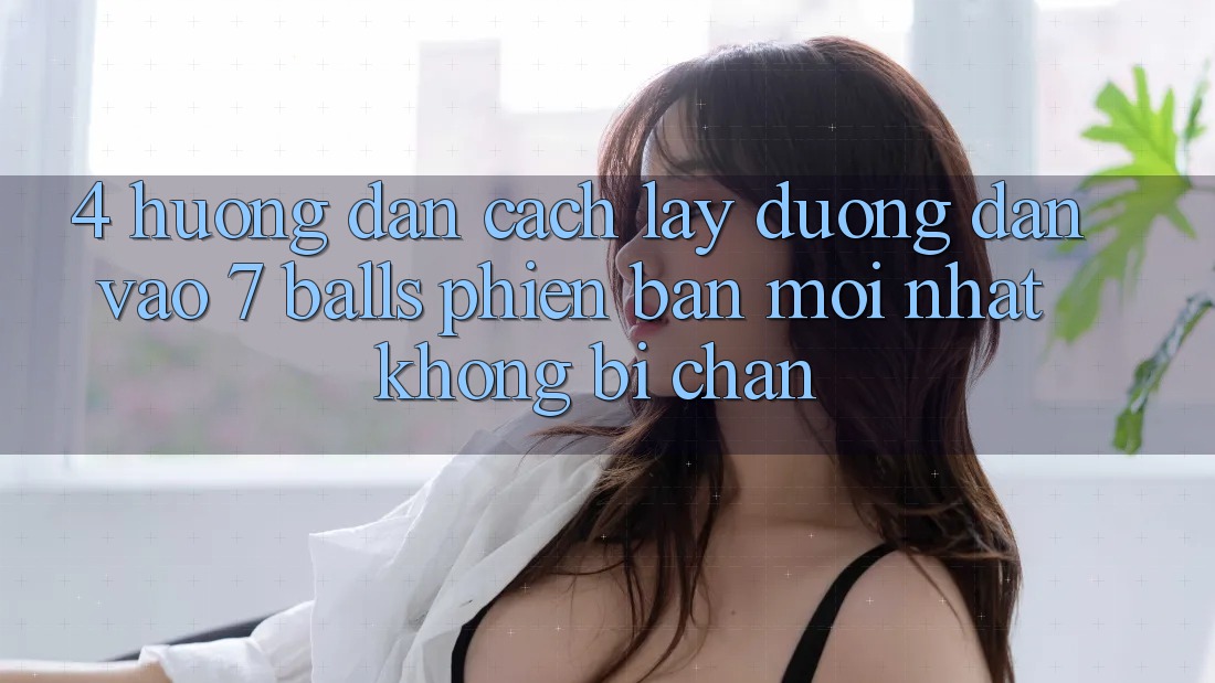 4. Hướng Dẫn Cách Lấy Đường dẫn Vào 7 balls Phiên bản mới Nhất Không Bị Chặn 4. Hướng Dẫn Cách Lấy Đường dẫn Vào 7 balls Phiên bản mới Nhất Không Bị Chặn