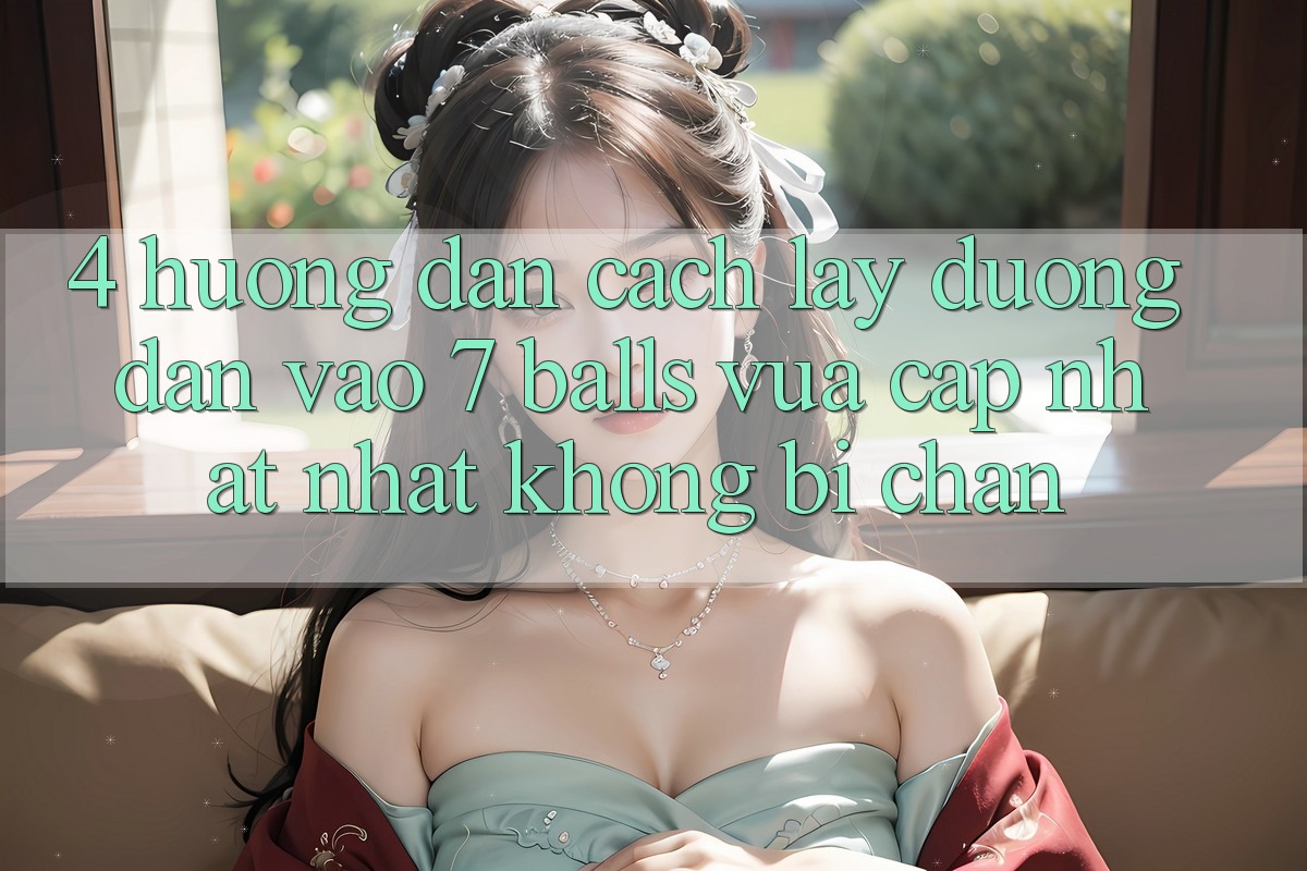 4. Hướng Dẫn Cách Lấy Đường dẫn Vào 7 balls Vừa cập nhật Nhất Không Bị Chặn 4. Hướng Dẫn Cách Lấy Đường dẫn Vào 7 balls Vừa cập nhật Nhất Không Bị Chặn