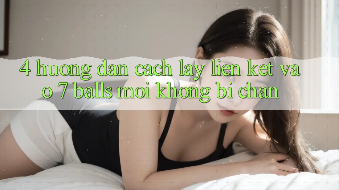 4. Hướng Dẫn Cách Lấy Liên kết Vào 7 balls Mới Không Bị Chặn 4. Hướng Dẫn Cách Lấy Liên kết Vào 7 balls Mới Không Bị Chặn