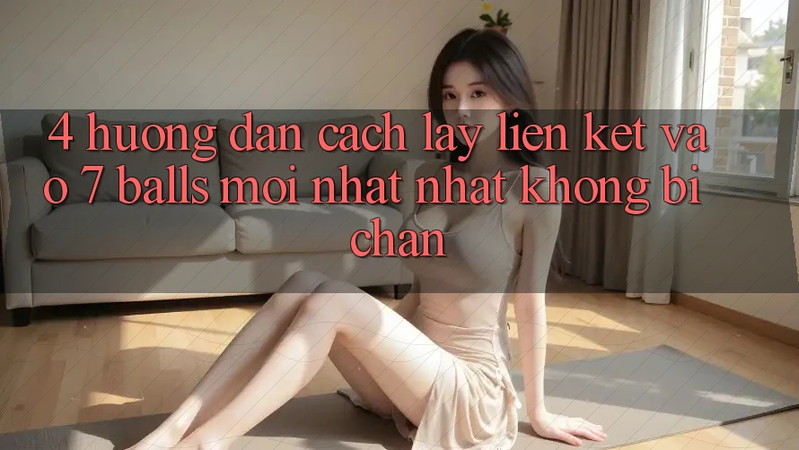 4. Hướng Dẫn Cách Lấy Liên kết Vào 7 balls Mới nhất Nhất Không Bị Chặn 4. Hướng Dẫn Cách Lấy Liên kết Vào 7 balls Mới nhất Nhất Không Bị Chặn