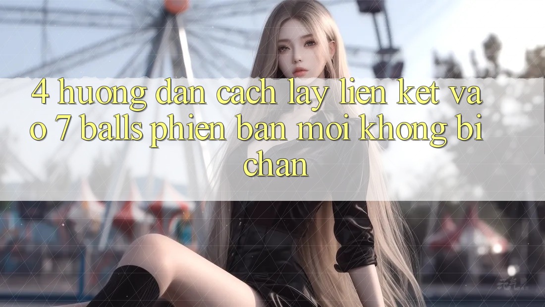 4. Hướng Dẫn Cách Lấy Liên kết Vào 7 balls Phiên bản mới Không Bị Chặn 4. Hướng Dẫn Cách Lấy Liên kết Vào 7 balls Phiên bản mới Không Bị Chặn