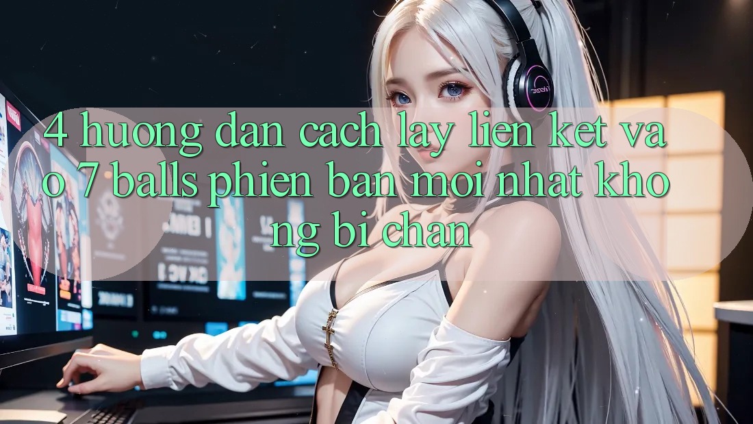 4. Hướng Dẫn Cách Lấy Liên kết Vào 7 balls Phiên bản mới Nhất Không Bị Chặn 4. Hướng Dẫn Cách Lấy Liên kết Vào 7 balls Phiên bản mới Nhất Không Bị Chặn