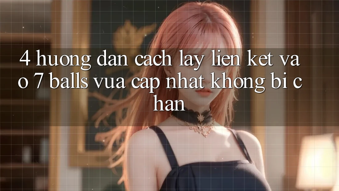 4. Hướng Dẫn Cách Lấy Liên kết Vào 7 balls Vừa cập nhật Không Bị Chặn 4. Hướng Dẫn Cách Lấy Liên kết Vào 7 balls Vừa cập nhật Không Bị Chặn