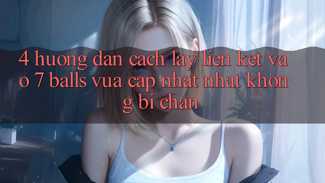 4. Hướng Dẫn Cách Lấy Liên kết Vào 7 balls Vừa cập nhật Nhất Không Bị Chặn