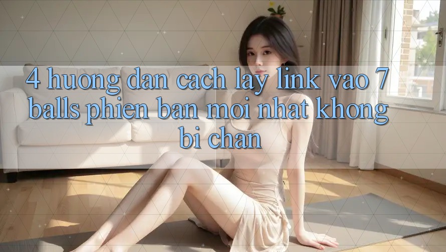 4. Hướng Dẫn Cách Lấy Link Vào 7 balls Phiên bản mới Nhất Không Bị Chặn