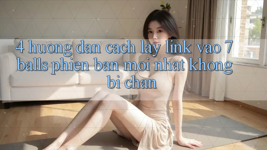 4. Hướng Dẫn Cách Lấy Link Vào 7 balls Phiên bản mới Nhất Không Bị Chặn 4. Hướng Dẫn Cách Lấy Link Vào 7 balls Phiên bản mới Nhất Không Bị Chặn