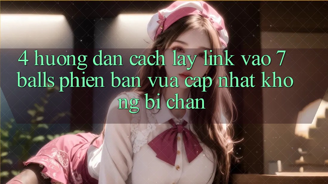 4. Hướng Dẫn Cách Lấy Link Vào 7 balls Phiên bản vừa cập nhật Không Bị Chặn