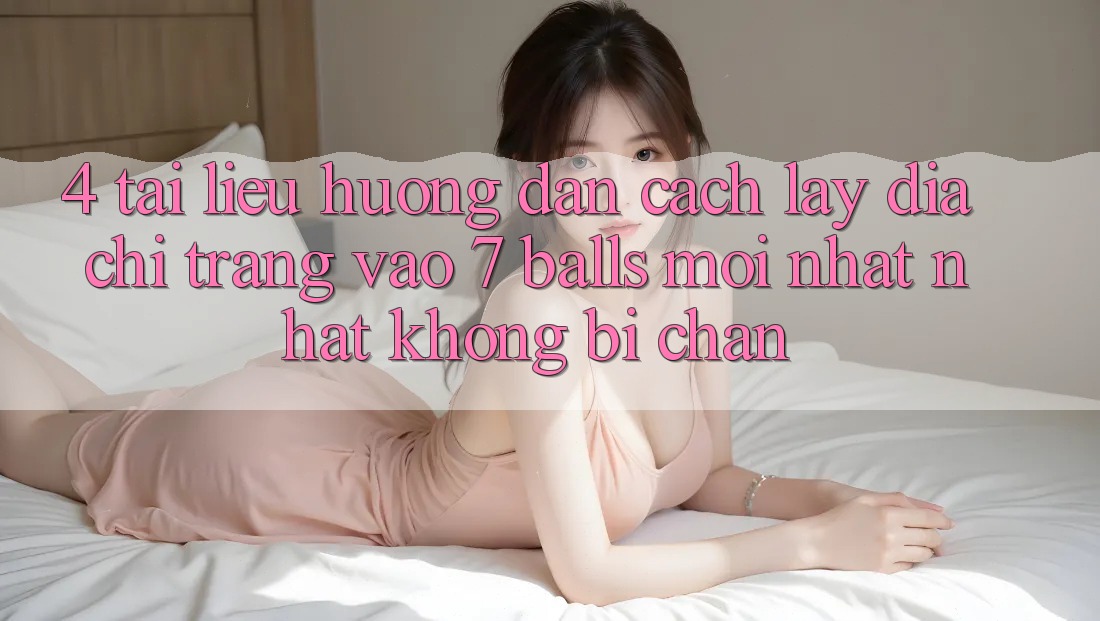 4. Tài liệu hướng dẫn Cách Lấy Địa chỉ trang Vào 7 balls Mới nhất Nhất Không Bị Chặn 4. Tài liệu hướng dẫn Cách Lấy Địa chỉ trang Vào 7 balls Mới nhất Nhất Không Bị Chặn